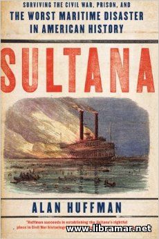 SULTANA — SURVIVING THE CIVIL WAS, PRISON, AND THE WORST MARITIME DISASTER IN AMERICAN HISTORY