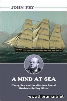A MIND AT SEA — HENRY FRY AND THE GLORIOUS ERA OF QUEBEC'S SAILING SHIPS