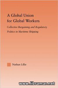 A GLOBAL UNION FOR GLOBAL WORKERS — COLLECTIVE BARGAINING AND REGULATORY POLITICS IN MARITIME SHIPPING