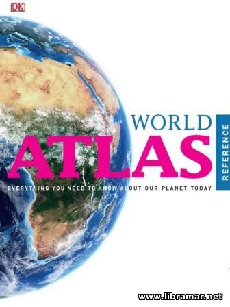 WORLD ATLAS REFERENCE — EVERYTHING YOU NEED TO KNOW ABOUT OUR PLANET TODAY