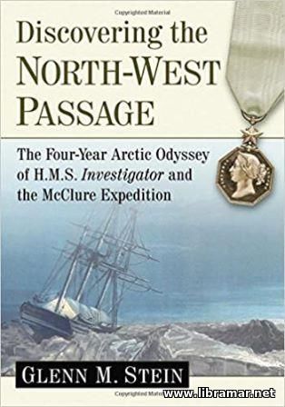 DISCOVERING THE NORTHWEST PASSAGE — THE FOUR—YEAR ODYSSEY OF H.M.S. INVESTIGATOR AND THE MCCLURE EXPEDITION